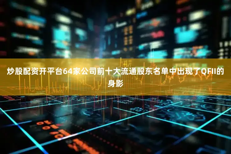 炒股配资开平台64家公司前十大流通股东名单中出现了QFII的身影