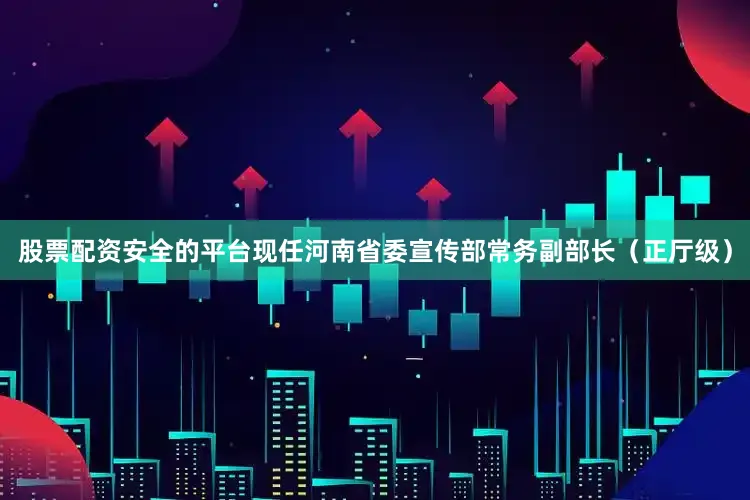 股票配资安全的平台现任河南省委宣传部常务副部长（正厅级）