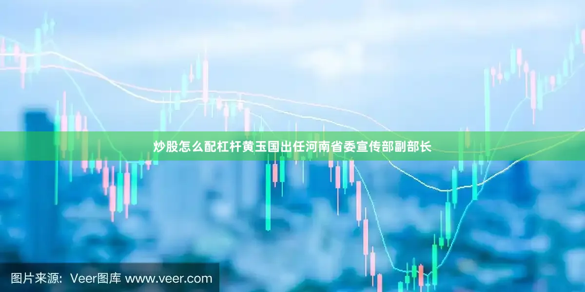 炒股怎么配杠杆黄玉国出任河南省委宣传部副部长
