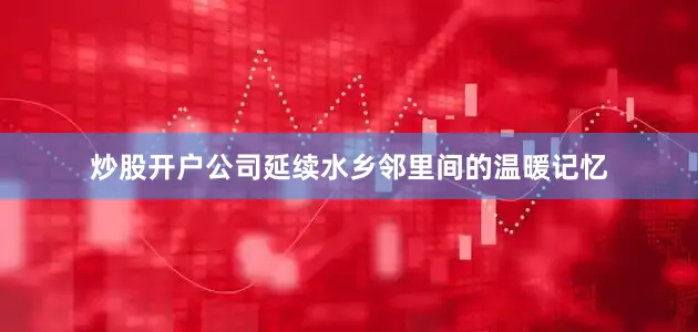 炒股开户公司延续水乡邻里间的温暖记忆