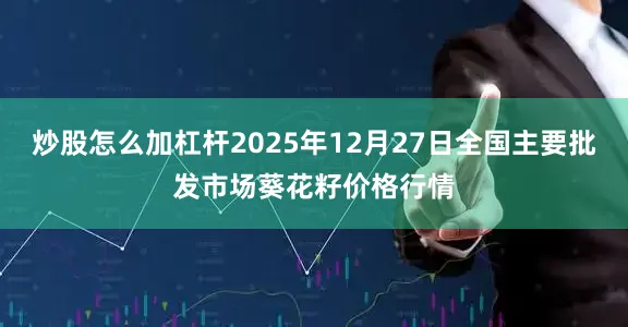 炒股怎么加杠杆2025年12月27日全国主要批发市场葵花籽价格行情