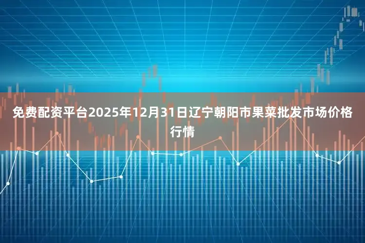 免费配资平台2025年12月31日辽宁朝阳市果菜批发市场价格行情