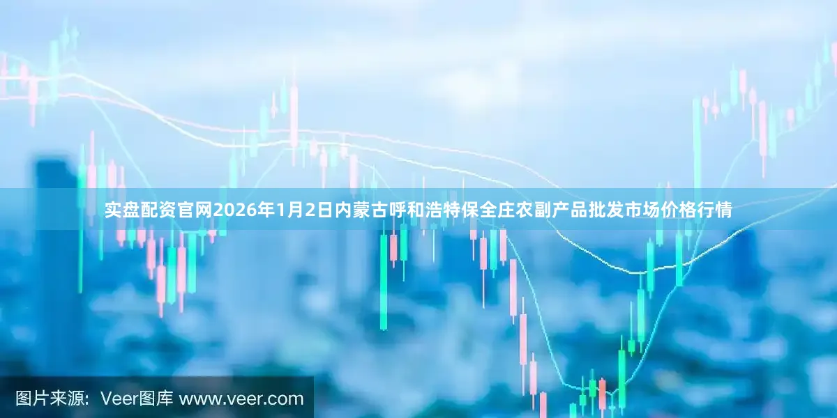实盘配资官网2026年1月2日内蒙古呼和浩特保全庄农副产品批发市场价格行情