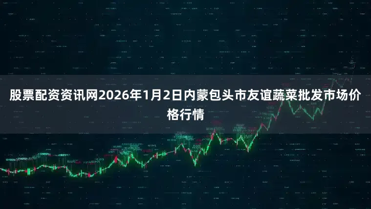 股票配资资讯网2026年1月2日内蒙包头市友谊蔬菜批发市场价格行情