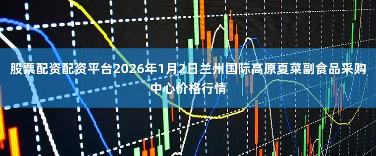股票配资配资平台2026年1月2日兰州国际高原夏菜副食品采购中心价格行情