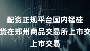 配资正规平台国内锰硅期货在郑州商品交易所上市交易