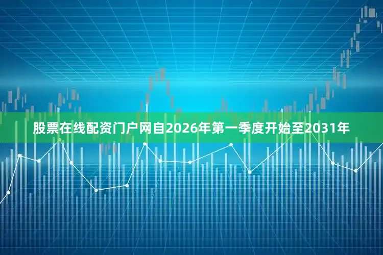 股票在线配资门户网自2026年第一季度开始至2031年