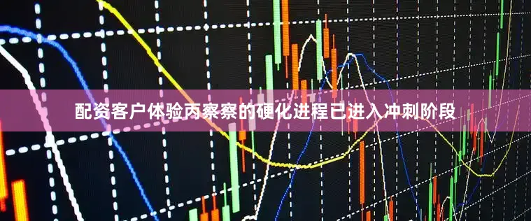 配资客户体验丙察察的硬化进程已进入冲刺阶段